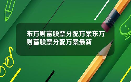 东方财富股票分配方案东方财富股票分配方案最新