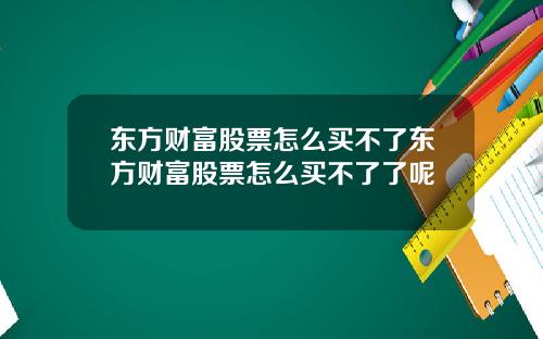 东方财富股票怎么买不了东方财富股票怎么买不了了呢