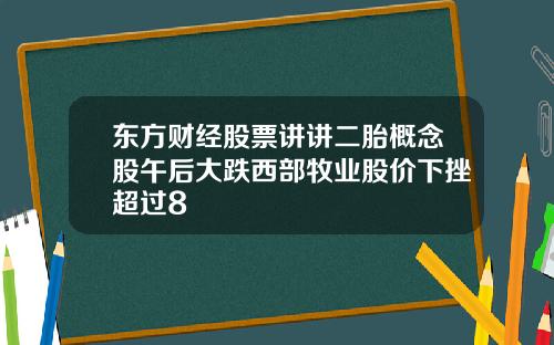 东方财经股票讲讲二胎概念股午后大跌西部牧业股价下挫超过8