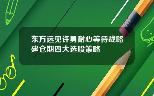 东方远见许勇耐心等待战略建仓期四大选股策略