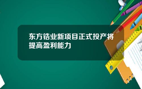 东方锆业新项目正式投产将提高盈利能力