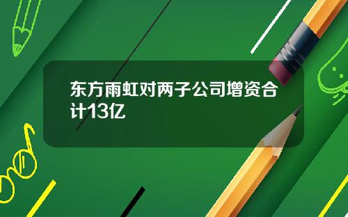 东方雨虹对两子公司增资合计13亿