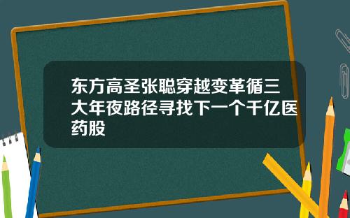 东方高圣张聪穿越变革循三大年夜路径寻找下一个千亿医药股