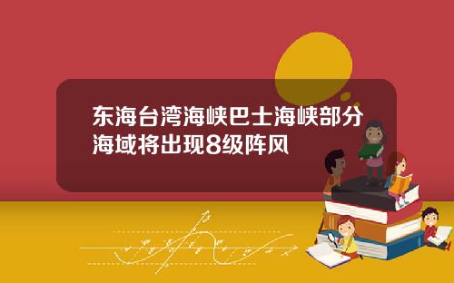东海台湾海峡巴士海峡部分海域将出现8级阵风