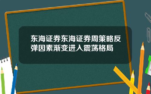 东海证券东海证券周策略反弹因素渐变进入震荡格局