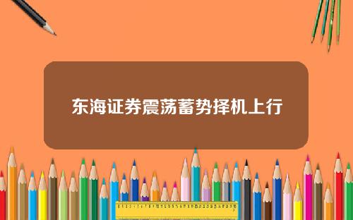 东海证券震荡蓄势择机上行