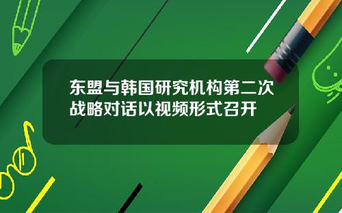 东盟与韩国研究机构第二次战略对话以视频形式召开