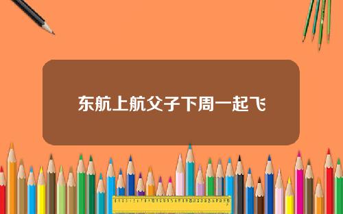 东航上航父子下周一起飞