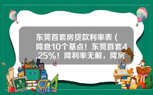 东莞首套房贷款利率表 (降息10个基点！东莞首套4.25%！降利率无解，降房价才行？)