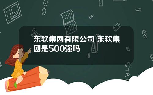 东软集团有限公司 东软集团是500强吗