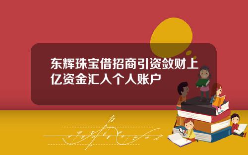 东辉珠宝借招商引资敛财上亿资金汇入个人账户