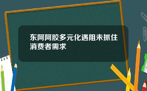 东阿阿胶多元化遇阻未抓住消费者需求