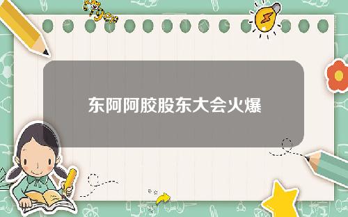 东阿阿胶股东大会火爆