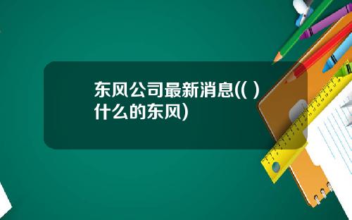东风公司最新消息(( )什么的东风)