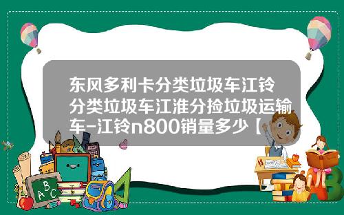 东风多利卡分类垃圾车江铃分类垃圾车江淮分捡垃圾运输车-江铃n800销量多少【新闻】.