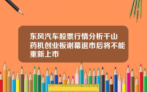 东风汽车股票行情分析千山药机创业板谢幕退市后将不能重新上市