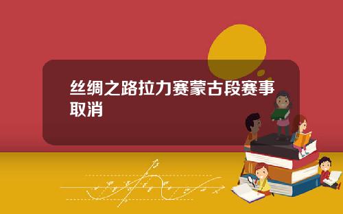 丝绸之路拉力赛蒙古段赛事取消