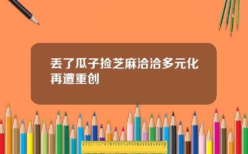 丢了瓜子捡芝麻洽洽多元化再遭重创