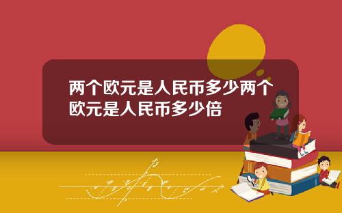 两个欧元是人民币多少两个欧元是人民币多少倍