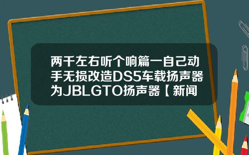 两千左右听个响篇一自己动手无损改造DS5车载扬声器为JBLGTO扬声器【新闻】