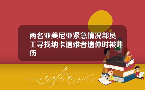 两名亚美尼亚紧急情况部员工寻找纳卡遇难者遗体时被炸伤