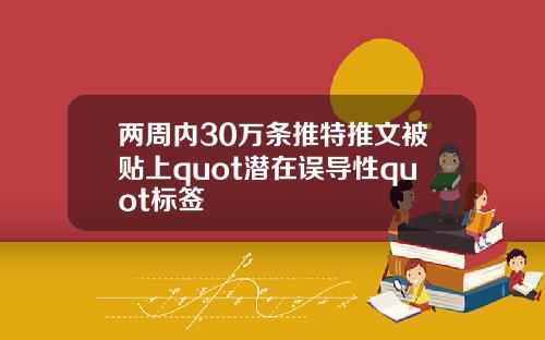 两周内30万条推特推文被贴上quot潜在误导性quot标签