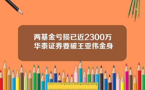 两基金亏损已近2300万华泰证券要破王亚伟金身