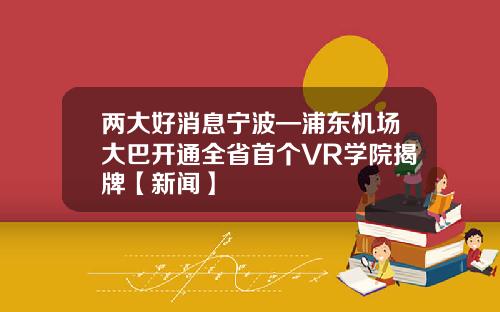 两大好消息宁波—浦东机场大巴开通全省首个VR学院揭牌【新闻】