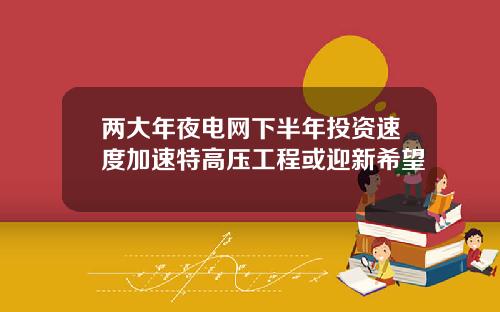 两大年夜电网下半年投资速度加速特高压工程或迎新希望