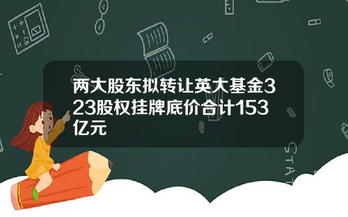 两大股东拟转让英大基金323股权挂牌底价合计153亿元