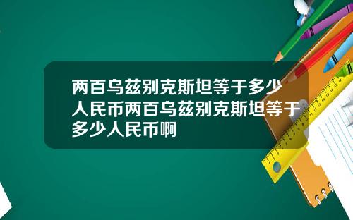 两百乌兹别克斯坦等于多少人民币两百乌兹别克斯坦等于多少人民币啊