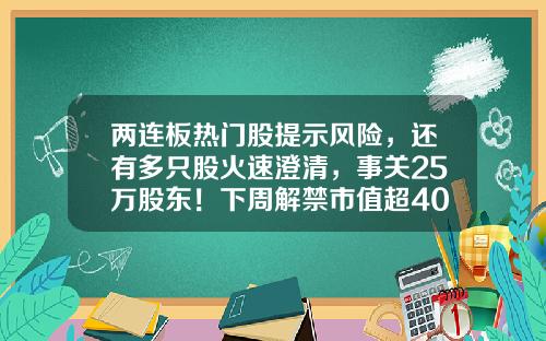 两连板热门股提示风险，还有多只股火速澄清，事关25万股东！下周解禁市值超400亿元，3股解禁压力较大（附股）-股票持仓资讯提醒