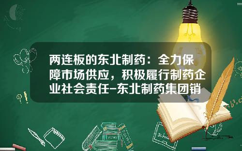 两连板的东北制药：全力保障市场供应，积极履行制药企业社会责任-东北制药集团销售有限公司