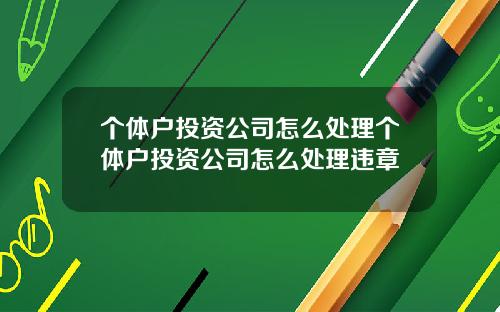 个体户投资公司怎么处理个体户投资公司怎么处理违章