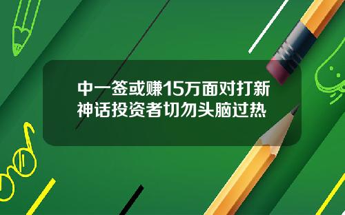 中一签或赚15万面对打新神话投资者切勿头脑过热
