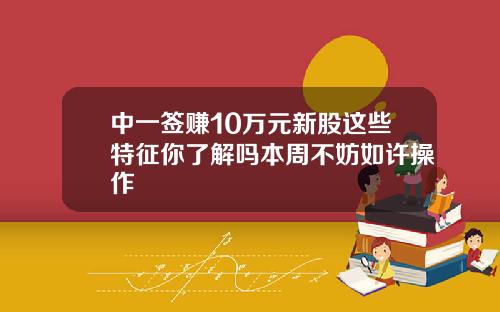 中一签赚10万元新股这些特征你了解吗本周不妨如许操作