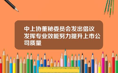 中上协董秘委员会发出倡议发挥专业效能努力提升上市公司质量