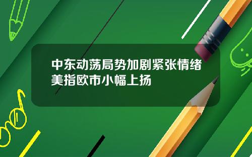 中东动荡局势加剧紧张情绪美指欧市小幅上扬