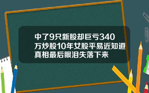中了9只新股却巨亏340万炒股10年女股平易近知道真相最后眼泪失落下来