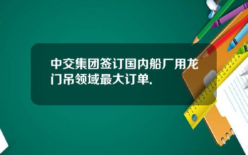中交集团签订国内船厂用龙门吊领域最大订单.
