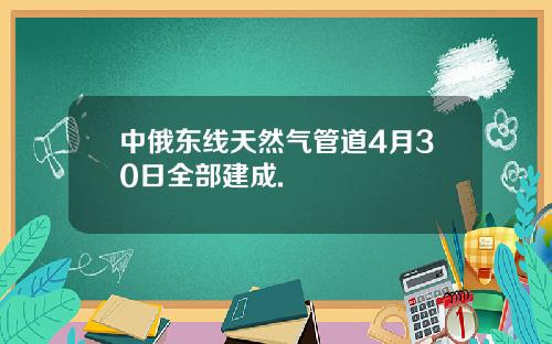 中俄东线天然气管道4月30日全部建成.