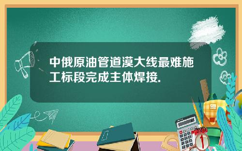 中俄原油管道漠大线最难施工标段完成主体焊接.