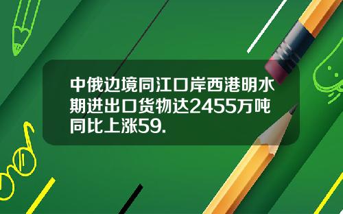 中俄边境同江口岸西港明水期进出口货物达2455万吨同比上涨59.