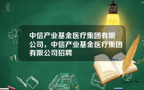 中信产业基金医疗集团有限公司，中信产业基金医疗集团有限公司招聘