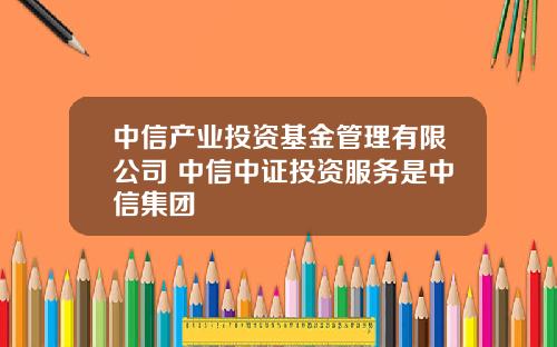 中信产业投资基金管理有限公司 中信中证投资服务是中信集团