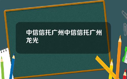 中信信托广州中信信托广州龙光
