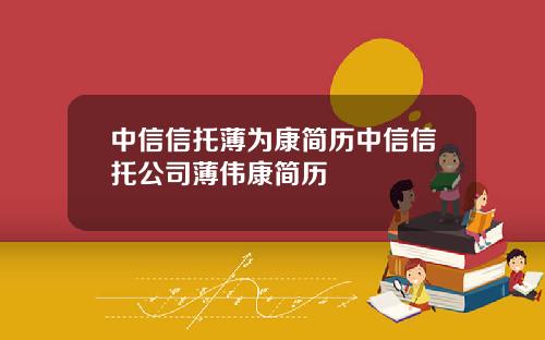 中信信托薄为康简历中信信托公司薄伟康简历