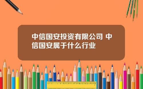 中信国安投资有限公司 中信国安属于什么行业