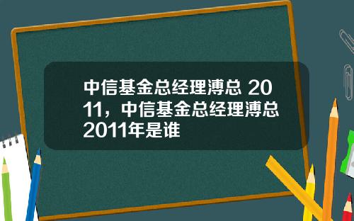 中信基金总经理溥总 2011，中信基金总经理溥总 2011年是谁