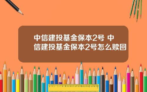 中信建投基金保本2号 中信建投基金保本2号怎么赎回